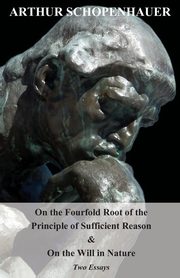 On the Fourfold Root of the Principle of Sufficient Reason, and on the Will in Nature - Two Essays, Schopenhauer Arthur