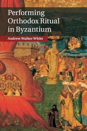 Performing Orthodox Ritual in Byzantium, White Andrew Walker