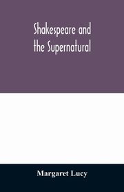 Shakespeare and the supernatural; a brief study of folklore, superstition, and witchcraft in 'Macbeth,' 'Midsummer night's dream' and 'The tempest,', Lucy Margaret