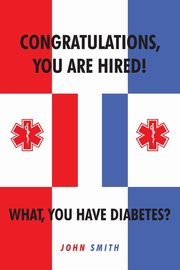 Congratulations, You are Hired!  What, you Have Diabetes?, Smith John
