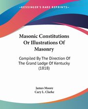 Masonic Constitutions Or Illustrations Of Masonry, Moore James