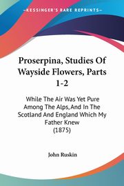 Proserpina, Studies Of Wayside Flowers, Parts 1-2, Ruskin John