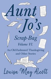 Aunt Jo's Scrap-Bag Volume VI;An Old-Fashioned Thanksgiving, and Other Stories, Alcott Louisa May