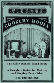 The Cider Makers' Hand Book - A Complete Guide for Making and Keeping Pure Cider, Trowbridge J. M.