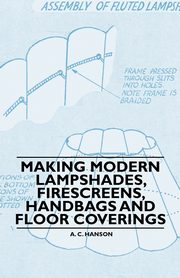 Making Modern Lampshades, Firescreens, Handbags and Floor Coverings, Hanson A. C.