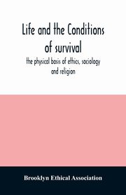 Life and the conditions of survival, the physical basis of ethics, sociology and religion, Ethical Association Brooklyn