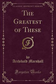 ksiazka tytu: The Greatest of These (Classic Reprint) autor: Marshall Archibald
