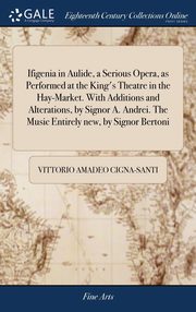 ksiazka tytu: Ifigenia in Aulide, a Serious Opera, as Performed at the King's Theatre in the Hay-Market. With Additions and Alterations, by Signor A. Andrei. The Music Entirely new, by Signor Bertoni autor: Cigna-Santi Vittorio Amadeo
