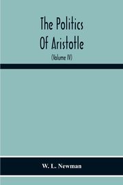 The Politics Of Aristotle; With An Introduction, Two Prefatory Essays And Notes Critical And Explanatory (Volume Iv) Essay On Constitutions Books Vi-Viii Text And Notes, L. Newman W.