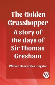 The Golden Grasshopper A story of the days of Sir Thomas Gresham, Kingston William Henry Giles
