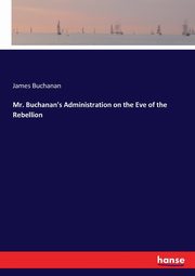Mr. Buchanan's Administration on the Eve of the Rebellion, Buchanan James