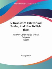 A Treatise On Future Naval Battles, And How To Fight Them, Elliot George