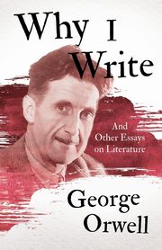 Why I Write - And Other Essays on Literature, Orwell George