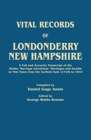 Vital Records of Londonderry, New Hampshire. a Full and Accurate Transcript of the Births, Marriage Intentions, Marriages and Deaths in This Town from, Annis Daniel Gage