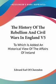 The History Of The Rebellion And Civil Wars In England V5, Clarendon Edward Earl Of