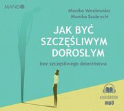 Jak by szczliwym dorosym bez szczliwego dziecistwa, Wasilewska Monika, Szubrycht Monika