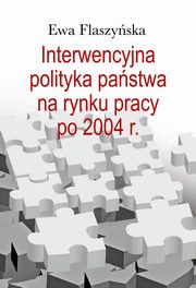 ksiazka tytu: Interwencyjna polityka pastwa na rynku pracy po 2004 r. autor: Flaszyska Ewa