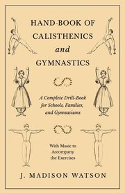 Hand-Book of Calisthenics and Gymnastics - A Complete Drill-Book for Schools, Families, and Gymnasiums - With Music to Accompany the Exercises, Watson J. Madison