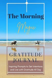 The Morning Magic Gratitude Journal Inspiring Prompts to Set Intentions and Live with Gratitude All Day , Daisy Adil