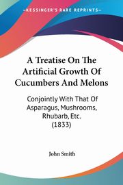 A Treatise On The Artificial Growth Of Cucumbers And Melons, Smith John