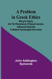 A Problem in Greek Ethics; Being an inquiry into the phenomenon of sexual inversion, addressed especially to medical psychologists and jurists, Addington Symonds John