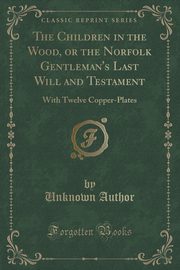 ksiazka tytu: The Children in the Wood, or the Norfolk Gentleman's Last Will and Testament autor: Author Unknown