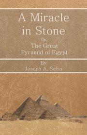 A Miracle in Stone - Or, The Great Pyramid of Egypt, Seiss Joseph Augustus