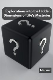 Explorations into the Hidden Dimensions of Life's Mysteries, Markus