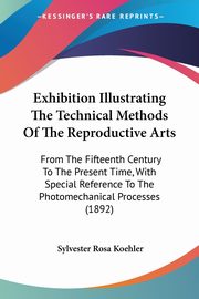 ksiazka tytu: Exhibition Illustrating The Technical Methods Of The Reproductive Arts autor: Koehler Sylvester Rosa
