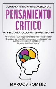 Guia para principiantes acerca del Pensamiento Crtico y el cmo Solucionar problemas, Romero Marcos