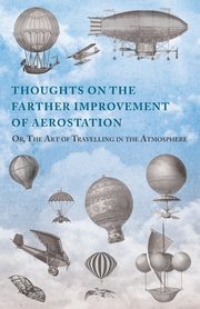 Thoughts on the Farther Improvement of Aerostation; Or, The Art of Travelling in the Atmosphere, Anon