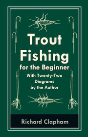 Trout-Fishing for the Beginner - With Twenty-Two Diagrams by the Author, Clapham Richard