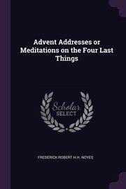 Advent Addresses or Meditations on the Four Last Things, Robert H.H. Noyes Frederick