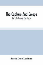 The Capture And Escape; Or, Life Among The Sioux, Luse Larimer Sarah