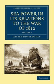 Sea Power in Its Relations to the War of 1812 - Volume 1, Mahan Alfred Thayer