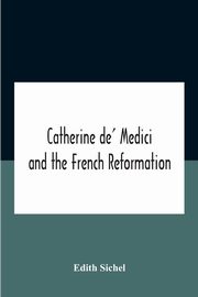Catherine De' Medici And The French Reformation, Sichel Edith