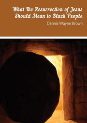 WHAT THE RESURRECTION OF JESUS SHOULD MEAN TO BLACK PEOPLE, Brown Dennis   W