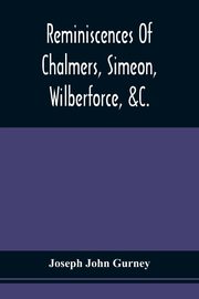 Reminiscences Of Chalmers, Simeon, Wilberforce, &C., Gurney Joseph John