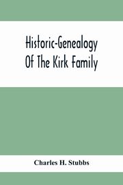 Historic-Genealogy Of The Kirk Family; As Established By Roger Kirk, Who Settled In Nottingham, Chester County, Province Of Pennsylvania, About The Year 1714 Containing Impartial Biographical Sketches Of His Descendants So Far As Ascertained, Also, A Reco, H. Stubbs Charles