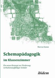 Schemapdagogik im Klassenzimmer. Ein neues Konzept zur Frderung verhaltensaufflliger Schler, Damm Marcus