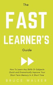 The Fast Learner's Guide - How to Learn Any Skills or Subjects Quick and Dramatically Improve Your Short-Term Memory in a Short Time, Walker Bruce