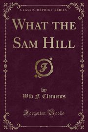 ksiazka tytu: What the Sam Hill (Classic Reprint) autor: Clements Wib F.