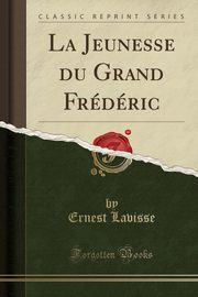 ksiazka tytu: La Jeunesse du Grand Frdric (Classic Reprint) autor: Lavisse Ernest