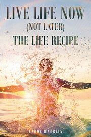 Live Life Now (Not later) The Life Recipe, Harblin Carol