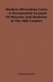 Modern Miraculous Cures - A Documented Account of Miracles and Medicine in the 20th Century, Leuret Francois