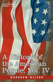 A History of the American People - In Five Volumes, Vol. IV, Wilson Woodrow