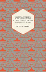 Hospital Sketches;An Army Nurses's True Account of Her Experience During the Civil War, Alcott Louisa May