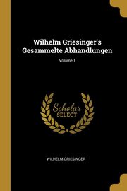 Wilhelm Griesinger's Gesammelte Abhandlungen; Volume 1, Griesinger Wilhelm