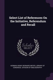 Select List of References On the Initiative, Referendum and Recall, Meyer Herman Henry Bernard
