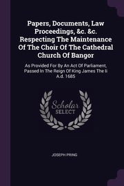 ksiazka tytu: Papers, Documents, Law Proceedings, &c. &c. Respecting The Maintenance Of The Choir Of The Cathedral Church Of Bangor autor: Pring Joseph